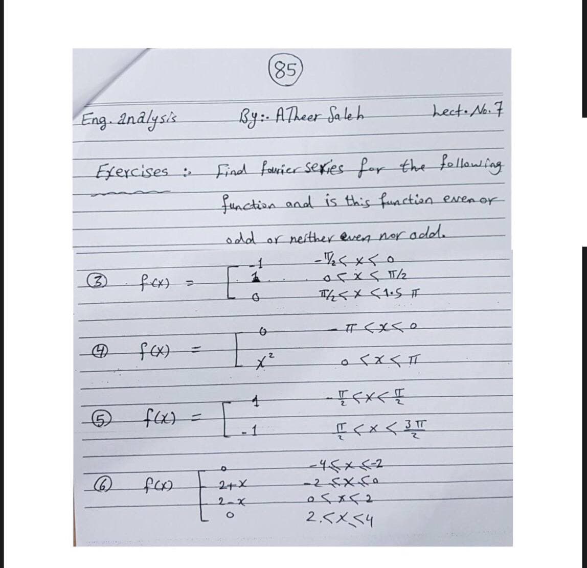 85)
Eng analysis
By:- ATheer Sa le h
hect.No.7
Exercises
find fauier sexies for the following
function and is this function evenor
odd or neither even nor add.
-写くメく。
(3)
fex)
o<xくI
2.
3 T
f<xく平
foo
2+x
osxく2
2.くメS4
2-x
