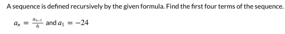 A sequence is defined recursively by the given formula. Find the first four terms of the sequence.
an = and a₁ = -24
an-1
6