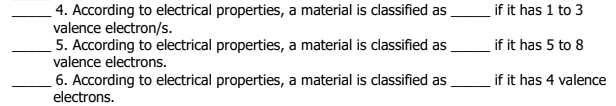 4. According to electrical properties, a material is classified as
valence electron/s.
5. According to electrical properties, a material is classified as
valence electrons.
if it has 1 to 3
if it has 5 to 8
if it has 4 valence
6. According to electrical properties, a material is classified as
electrons.
