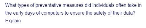 What types of
preventative measures did individuals often take in
the early days of computers to ensure the safety of their data?
Explain