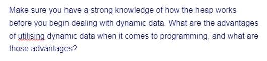 Make sure you have a strong knowledge of how the heap works
before you begin dealing with dynamic data. What are the advantages
of utilising dynamic data when it comes to programming, and what are
those advantages?