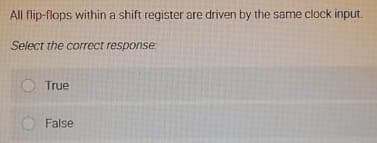 All flip-flops within a shift register are driven by the same clock input.
Select the correct response
True
False
