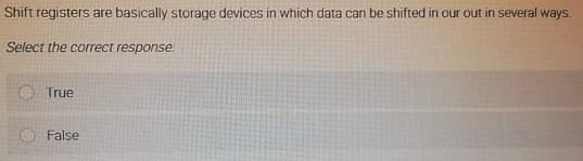 Shift registers are basically storage devices in which data can be shifted in our out in several ways.
Select the correct response
O True
False
