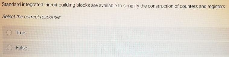Standard integrated circuit building blocks are available to simplify the construction of counters and registers.
Select the correct response.
True
False
