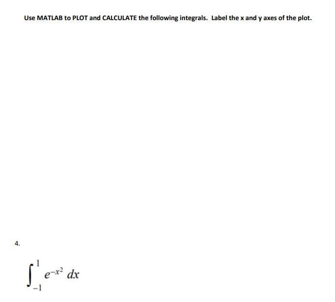 4.
Use MATLAB to PLOT and CALCULATE the following integrals. Label the x and y axes of the plot.
Tra
e-x²
dx
-1