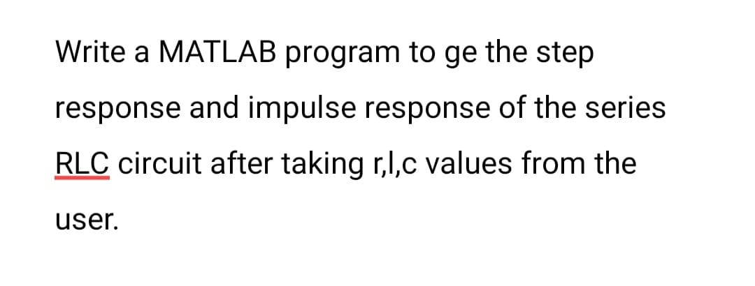 Write a MATLAB program to ge the step
response and impulse response of the series
RLC circuit after taking r,l,c values from the
user.
