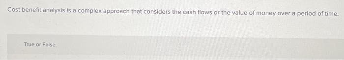 Cost benefit analysis is a complex approach that considers the cash flows or the value of money over a period of time.
True or False