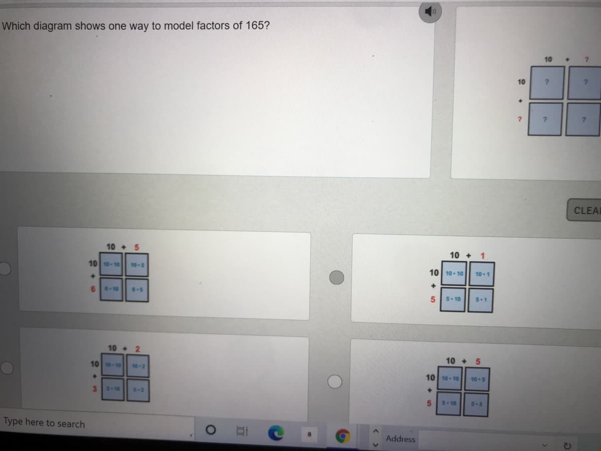 Which diagram shows one way to model factors of 165?
10
10
CLEA
%2:
10 + 5
10 + 1
10 10- 10
10-5
10 10- 10|| 10-1
6-10
6-5
5-10
5.1
10 + 2
10 -0
10 + 5
10-2
10 10- 10
10-5
3-10
3-2
+]
5.10
5.5
Type here to search
Address
유 + “
