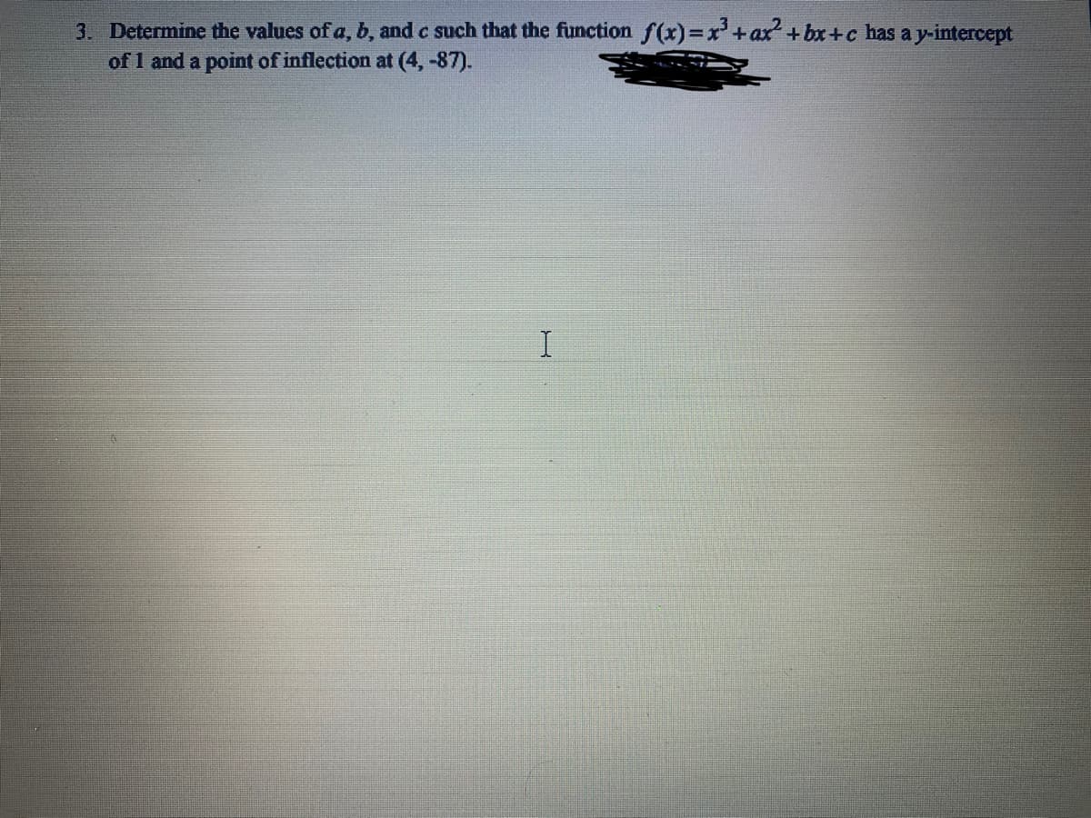 3. Determine the values of a, b, and c such that the function f(x)=x +ax +bx+c has ay-intercept
of 1 and a point of inflection at (4, -87).
I.
