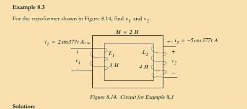 Example 8.3
For the transformer shown in Figure 8.14, find
and
M = 2 H
i, = 2 in 377t A-
iz= -5cos 3771 A
Figure 8.14. Circuit for Example 8,3
Solution:
