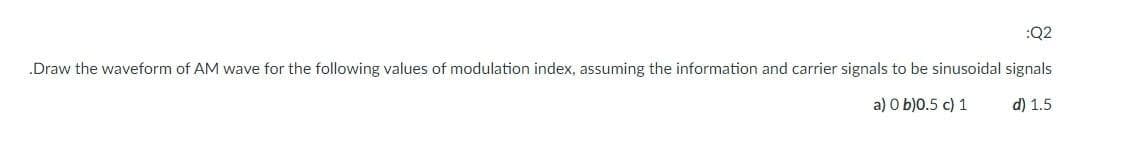 :Q2
„Draw the waveform of AM wave for the following values of modulation index, assuming the information and carrier signals to be sinusoidal signals
a) O b)0.5 c) 1
d) 1.5
