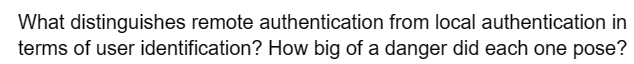 What distinguishes remote authentication from local authentication in
terms of user identification? How big of a danger did each one pose?