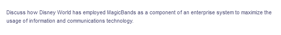 Discuss how Disney World has employed MagicBands as a component of an enterprise system to maximize the
usage of information and communications technology.
