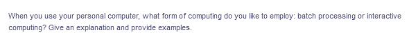 When you use your personal computer, what form of computing do you like to employ: batch processing or interactive
computing? Give an explanation and provide examples.
