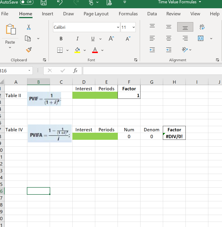 AutoSave
Off
Time Value Formulas -
File
Home
Insert
Draw
Page Layout
Formulas
Data
Review
View
Help
Calibri
v 11
В
U v
A°
A
Paste
Clipboard
Font
Alignment
B16
A
В
C
E
F
G
J
Interest
Periods
Factor
2 Table II
1
PVIF =
1
(1+ i)"
- Table IV
Interest
Periods
Num
Denom
Factor
(1+i
PVIFA
#DIV/O!
i
1
3
4
5
7
8
9.
1
I>
