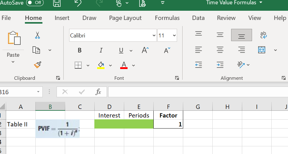 AutoSave
Off
Time Value Formulas
File
Home
Insert
Draw
Page Layout
Formulas
Data
Review
View
Help
Calibri
11
I
U v
A
Paste
A
Clipboard
Font
Alignment
B16
fr
A
В
C
D
E
F
H
J
Interest
Periods
Factor
2 Table II
1
1
PVIF
(1+ i)"
I>
