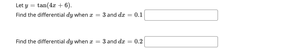 Let y =
tan(4x + 6).
Find the differential dy when x =
3 and dx
0.1
Find the differential dy when x =
3 and dx = 0.2
