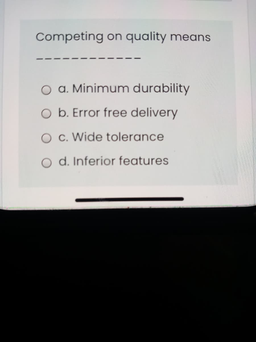 Competing on quality means
O a. Minimum durability
O b. Error free delivery
O c. Wide tolerance
O d. Inferior features
