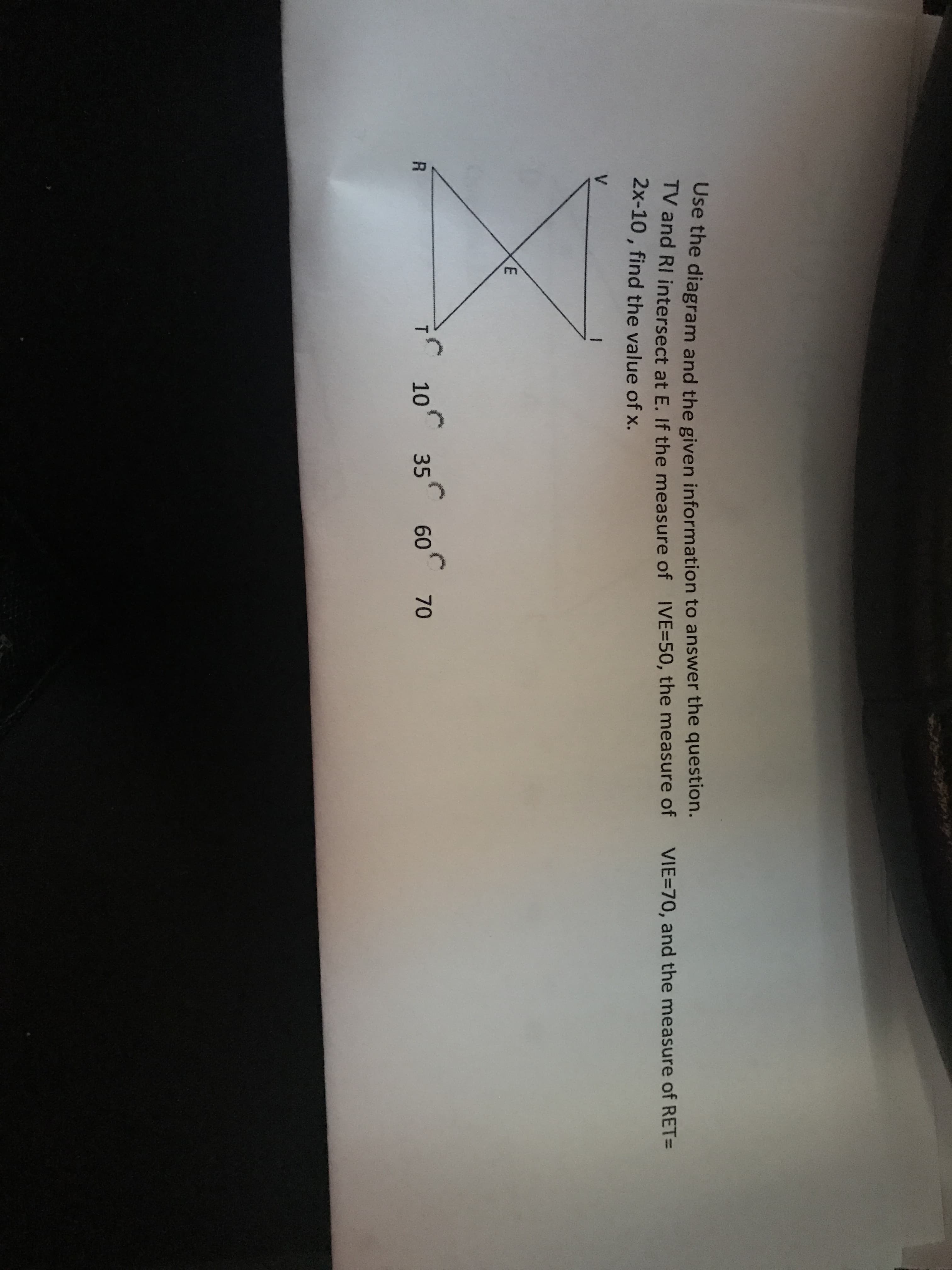 Ose the diagram and the given information to answer the question.
IV and RI intersect at E. If the measure of IVE=50, the meassure of
2x-10 , find the value of x.
VIE=70, and the measure of RET=
V.
10 35
60 70
R.
