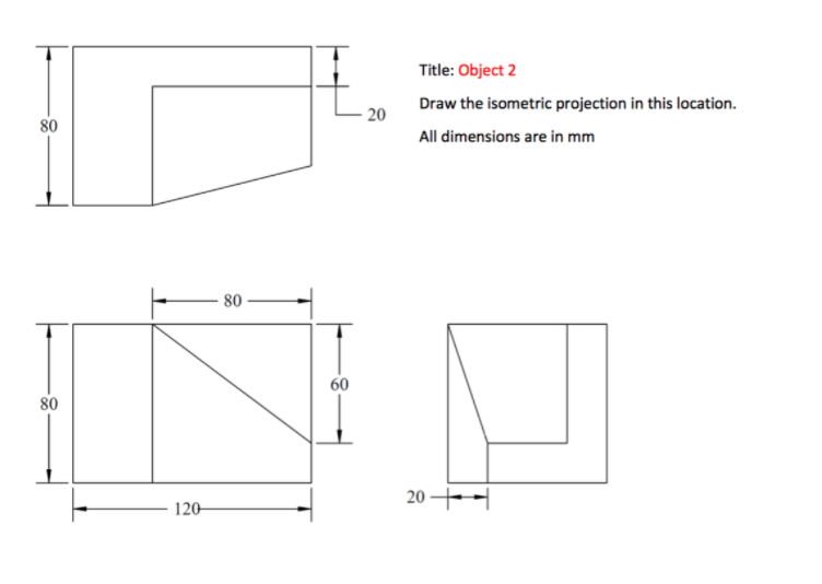 Title: Object 2
Draw the isometric projection in this location.
- 20
80
All dimensions are in mm
80 -
60
80
20 –
120-
