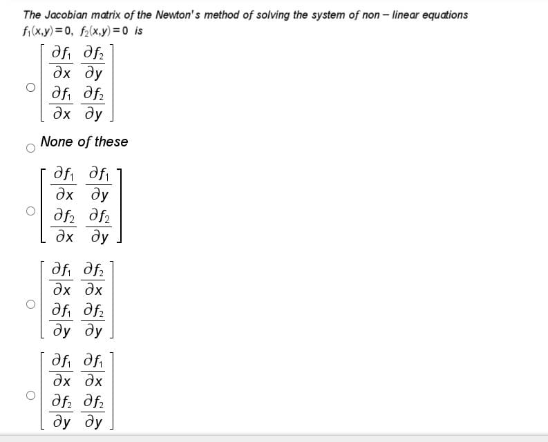 The Jacobian matrix of the Newton' s method of solving the system of non – linear equations
fi(x.y)= 0, f2(x,y) = 0 is
df, dfa
дх ду
дх ду
None of these
dfi dfi
дх ду
O af2 df2
дх ду
df, dfa
дх дх
dy dy
df, dfi
дх дх
df, dfz
dy dy
