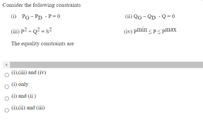 Consider the following constraints
(i) PG-PD - P= 0
(ii) QG – QD - Q= 0
(iii) P² + Q² = s²
(iv) pmin <p<pmax
The equality constraints are
(i),(iii) and (iv)
(i) only
(i) and (ii )
(i),(ii) and (iii)
