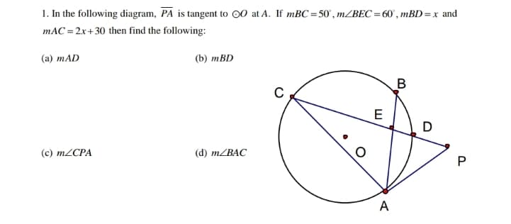 1. In the following diagram, PA is tangent to 00 at A. If mBC =50 , m/BEC=60°, mBD = x and
mAC = 2x+30 then find the following:
(a) mAD
(b) тBD
E
D
(с) mZCPA
(d) m/BAC
A
