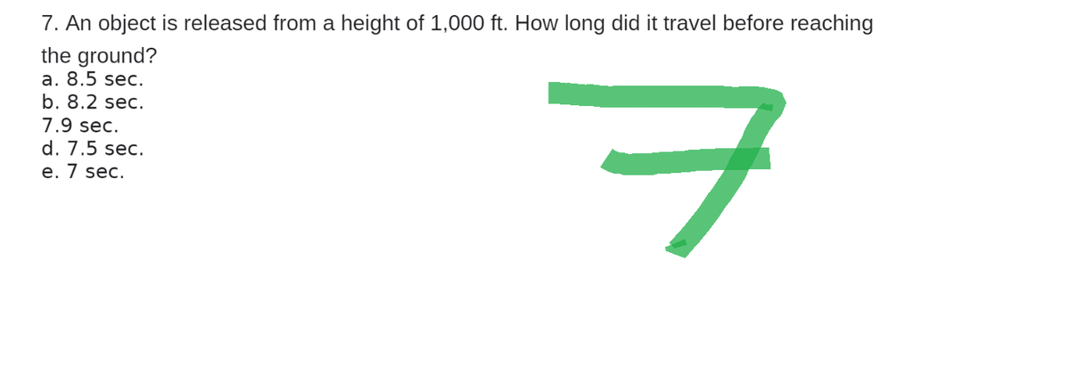 7. An object is released from a height of 1,000 ft. How long did it travel before reaching
the ground?
a. 8.5 sec.
b. 8.2 sec.
7.9 sec.
d. 7.5 sec.
e. 7 sec.
ㅋ