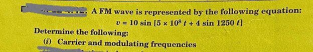 A FM wave is represented by the following equation:
v = 10 sin [5 x 108 t + 4 sin 1250 t]
Determine the following:
(i) Carrier and modulating frequencies
