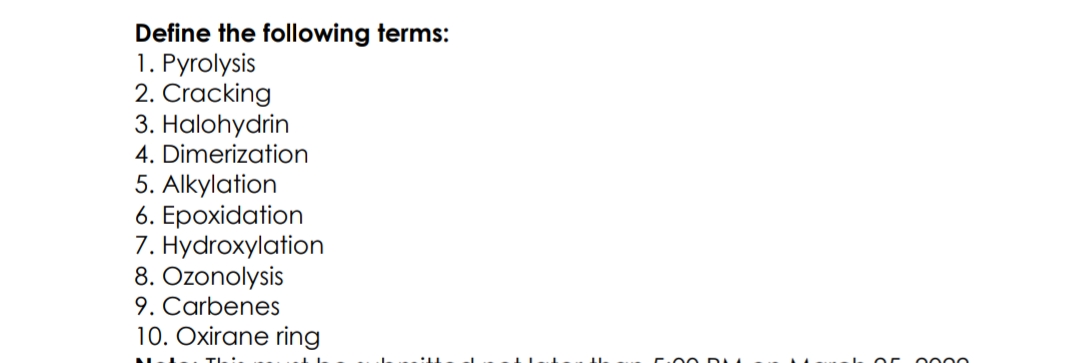 Define the following terms:
1. Рyrolysis
2. Cracking
3. Halohydrin
4. Dimerization
5. Alkylation
6. Ерохidation
7. Hydroxylation
8. Ozonolysis
9. Carbenes
10. Oxirane ring
0000
