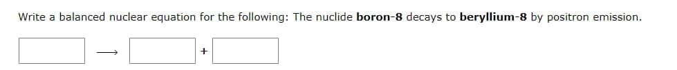 Write a balanced nuclear equation for the following: The nuclide boron-8 decays to beryllium-8 by positron emission.
