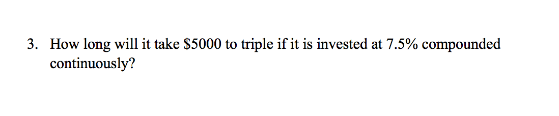 3. How long will it take $5000 to triple if it is invested at 7.5% compounded
continuously?
