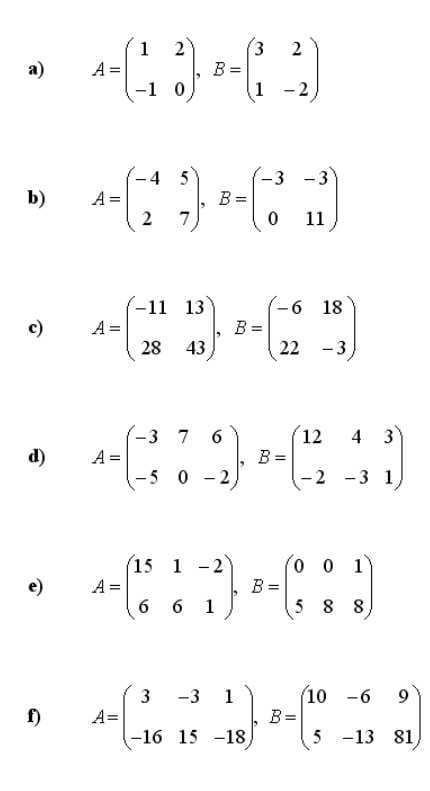 (3
1
A =
-1 0
2
2
а)
%3D
1
-2
4 5
-3 -3
A =
2
B =
7
b)
11
-11 13
A =
-6 18
B =
22 -3
c)
28
43
4 3
-3 7
A =
-5 0 - 2
6
12
d)
B =
-2 -3 1,
15 1 -2
0 0 1
B =
5 8 8
e)
A =
6 1
10 -6
B=
-3 1
f)
A=
-16 15 -18
5 -13
81)
