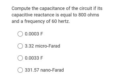 Compute the capacitance of the circuit if its
capacitive reactance is equal to 800 ohms
and a frequency of 60 hertz.
O 0.0003 F
3.32 micro-Farad
O 0.0033 F
O 331.57 nano-Farad
