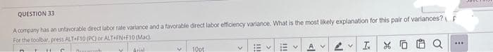 QUESTION 33
A company has an unfavorable direct labor rate variance and a favorable direct labor efficiency variance. What is the most likely explanation for this pair of variances?E
For the toolbar, press ALT+F10 (PC) or ALT+FN+F10 (Mac).
V
10pt
111
<
Av
N
VI.
K
10
$
o
***