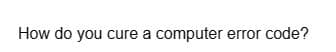 How do you cure a computer error code?