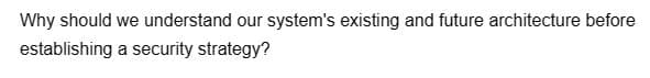 Why should we understand our system's existing and future architecture before
establishing
a security strategy?