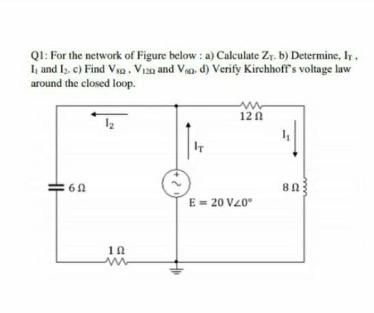 QI: For the network of Figure below : a) Calculate Zr. b) Determine, IT.
I, and Iz. c) Find Vgsa, V120 and Ven d) Verify Kirchhoff's voltage law
around the closed loop.
12 1
12
IT
E = 20 V20°
