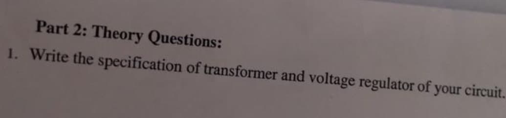 Part 2: Theory Questions:
1. Write the specification of transformer and voltage regulator of your circuit.