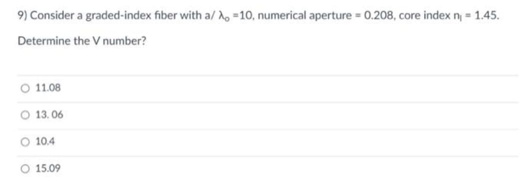 9) Consider a graded-index fiber with a/A, 10, numerical aperture = 0.208, core index n₁ = 1.45.
Determine the V number?
11.08
13.06
O 10.4
O 15.09