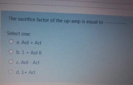 The sacrifice factor of the op-amp is equal to
Select one:
O a. Aol + Adl
O b. 1 + Aol B
O c. Aol - Acl
O d. 1+ Acl