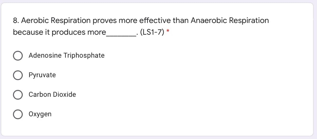 8. Aerobic Respiration proves more effective than Anaerobic Respiration
because it produces more
(LS1-7) *
Adenosine Triphosphate
Pyruvate
Carbon Dioxide
Охудеn

