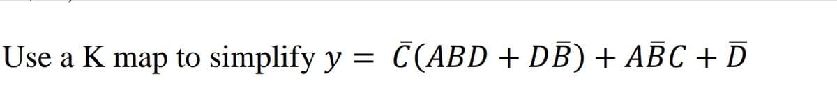 Use a K map to simplify y = C(ABD + DB) + ABC + D
