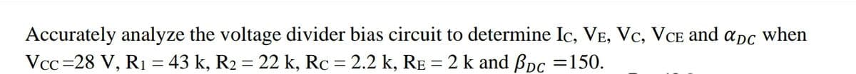 Accurately analyze the voltage divider bias circuit to determine Ic, VE, Vc, VCE and apc when
Vcc=28 V, R1 = 43 k, R2 = 22 k, Rc = 2.2 k, RE = 2 k and ßpc =150.
