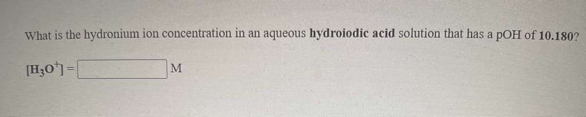 What is the hydronium ion concentration in an aqueous hydroiodic acid solution that has a pOH of 10.180?
[H;O']=|
M
