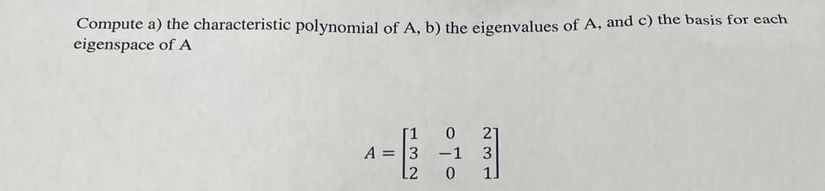 Compute a) the characteristic polynomial of A, b) the eigenvalues of A, and c) the basis for each
eigenspace of A
[1 0
21
3
0 11
A = 3
L2
-1