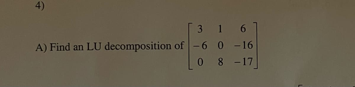 4)
3
A) Find an LU decomposition of -6
0
16
0 -16
8 -17