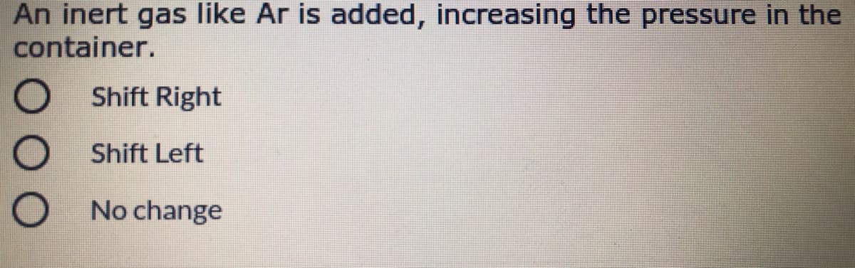 An inert gas like Ar is added, increasing the pressure in the
container.
O Shift Right
O Shift Left
O No change
