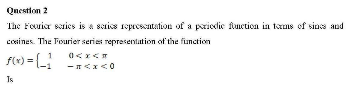 Question 2
The Fourier series is a series representation of a periodic function in terms of sines and
cosines. The Fourier series representation of the function
0<x<T
f(x) = {_1
- < x < 0
Is