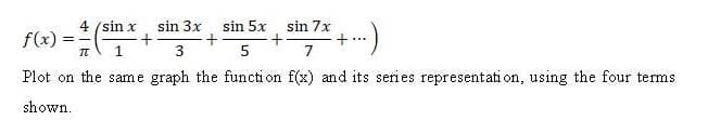 4
sin 3x
sin 5x
sin 7x
f(x)
) = 1/2 (sin x + +
-+
²+...)
—
T 1
3
5
7
Plot on the same graph the function f(x) and its series representation, using the four terms
shown.